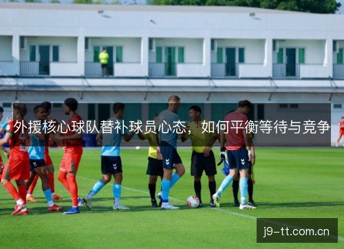 外援核心球队替补球员心态，如何平衡等待与竞争