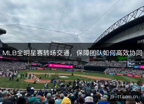 MLB全明星赛转场交通,保障团队如何高效协同 MLB全明星赛转场交通,保障团队如何高效协同